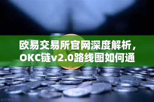 欧易交易所官网深度解析，OKC链v2.0路线图如何通过并行执行重塑网络吞吐量？