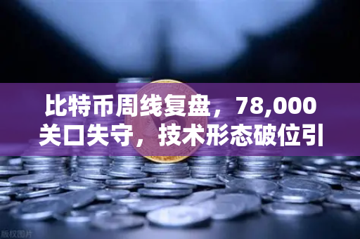 比特币周线复盘,78,000关口失守,技术形态破位引发抛售潮-第1张图片-欧易交易所 比特币周线复盘,78,000关口失守,技术形态破位引发抛售潮-第1张图片-欧易交易所