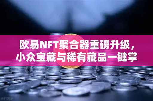 欧易NFT聚合器重磅升级，小众宝藏与稀有藏品一键掌握，收藏家必看新工具