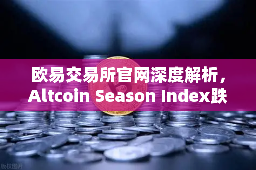 欧易交易所官网深度解析，Altcoin Season Index跌至年内低点，资金抱团比特币现货