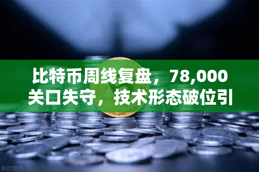 比特币周线复盘，78,000关口失守，技术形态破位引发抛售潮