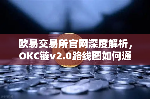 欧易交易所官网深度解析，OKC链v2.0路线图如何通过并行执行重塑区块链性能