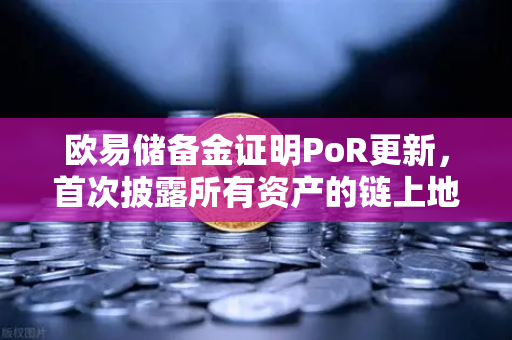 欧易储备金证明PoR更新，首次披露所有资产的链上地址，透明化进程再进一步