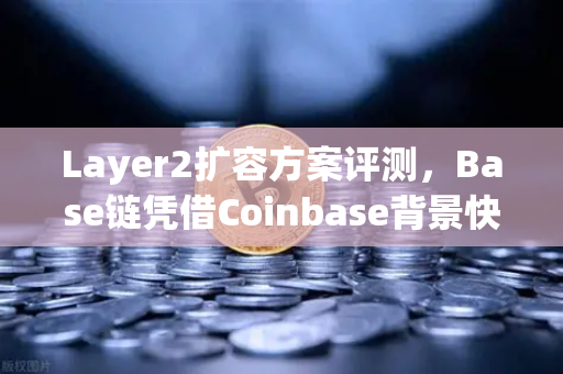Layer2扩容方案评测，Base链凭借Coinbase背景快速崛起，能否成为下一个以太坊生态霸主？