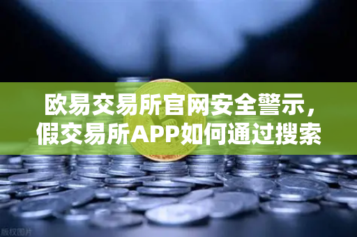 欧易交易所官网安全警示，假交易所APP如何通过搜索引擎广告渗透？这些骗局你必须知道！
