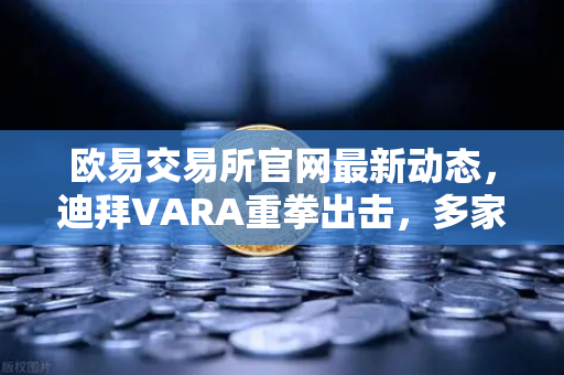 欧易交易所官网最新动态，迪拜VARA重拳出击，多家交易所因反洗钱违规遭罚款