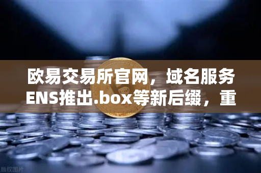 欧易交易所官网,域名服务ENS推出.box等新后缀,重塑Web3数字身份新纪元-第1张图片-欧易交易所 欧易交易所官网,域名服务ENS推出.box等新后缀,重塑Web3数字身份新纪元-第1张图片-欧易交易所