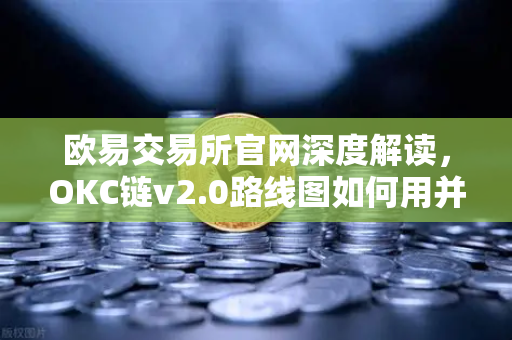 欧易交易所官网深度解读，OKC链v2.0路线图如何用并行执行重塑网络吞吐量？-第1张图片-欧易交易所