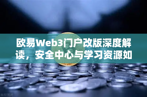 欧易Web3门户改版深度解读，安全中心与学习资源如何重塑用户生态