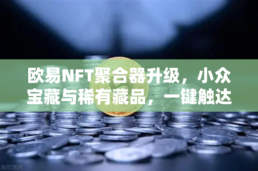 欧易NFT聚合器升级，小众宝藏与稀有藏品，一键触达你的数字艺术收藏新纪元