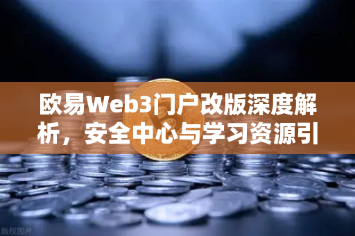 欧易Web3门户改版深度解析，安全中心与学习资源引领行业新标准