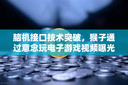 脑机接口技术突破，猴子通过意念玩电子游戏视频曝光，未来人类或可直接心想事成