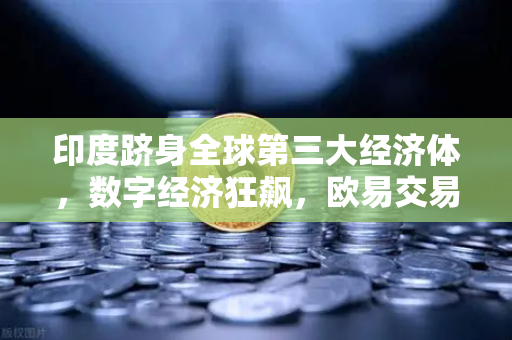 印度跻身全球第三大经济体，数字经济狂飙，欧易交易所官网洞察加密新机遇
