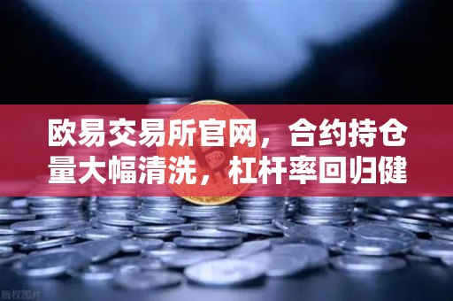 欧易交易所官网，合约持仓量大幅清洗，杠杆率回归健康水平，市场现转机信号-第1张图片-欧易交易所