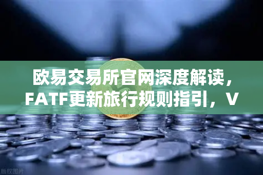 欧易交易所官网深度解读，FATF更新旅行规则指引，VASP需共享受益所有人信息