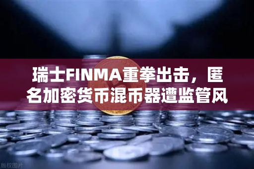 瑞士FINMA重拳出击，匿名加密货币混币器遭监管风暴，欧易用户如何应对？
