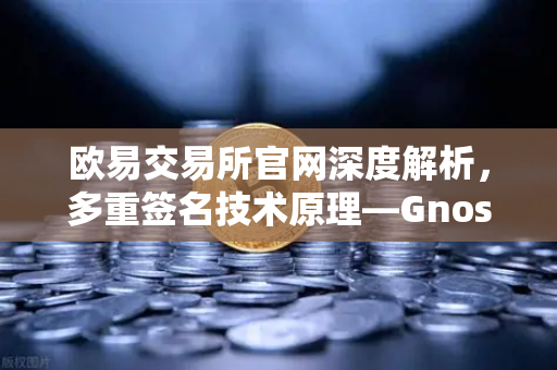 欧易交易所官网深度解析，多重签名技术原理—Gnosis Safe如何保障DAO资金安全？