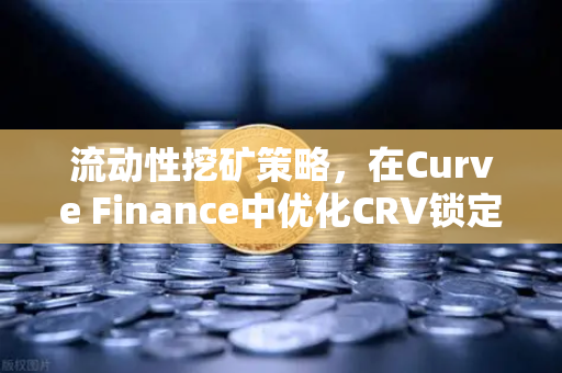 流动性挖矿策略，在Curve Finance中优化CRV锁定周期，提升收益的进阶玩法