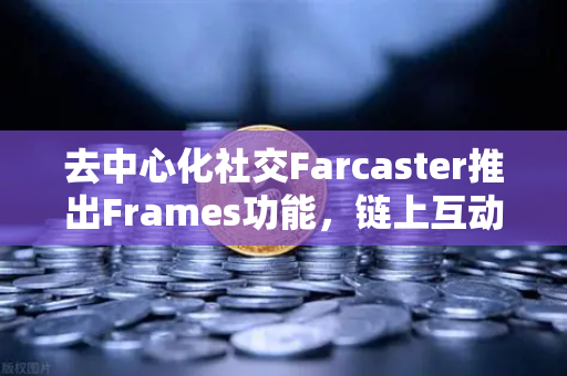 去中心化社交Farcaster推出Frames功能，链上互动的新篇章，欧易用户如何抓住机遇？
