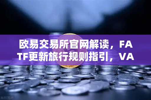 欧易交易所官网解读，FATF更新旅行规则指引，VASP需共享受益所有人信息新规深度分析