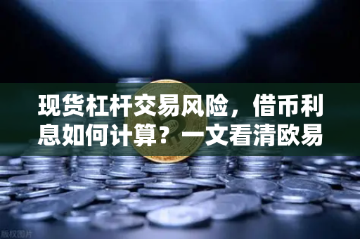 现货杠杆交易风险，借币利息如何计算？一文看清欧易交易所的隐形成本