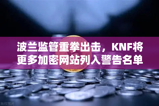 波兰监管重拳出击，KNF将更多加密网站列入警告名单，欧易用户该如何应对？