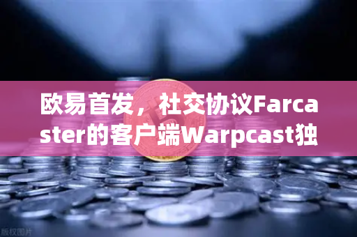 欧易首发，社交协议Farcaster的客户端Warpcast独家上线—Web3社交新纪元开启