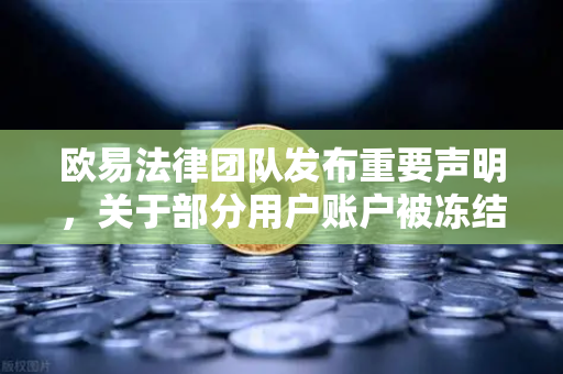 欧易法律团队发布重要声明，关于部分用户账户被冻结的全面调查说明