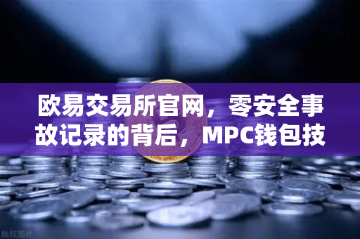 欧易交易所官网，零安全事故记录的背后，MPC钱包技术架构解密