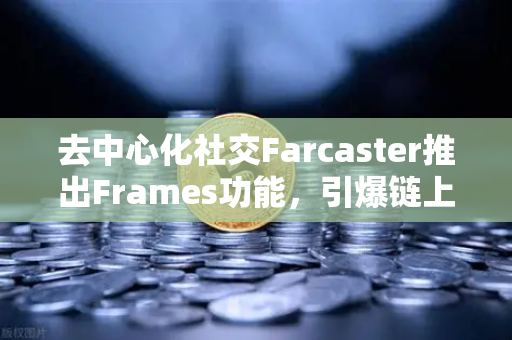 去中心化社交Farcaster推出Frames功能，引爆链上互动新纪元