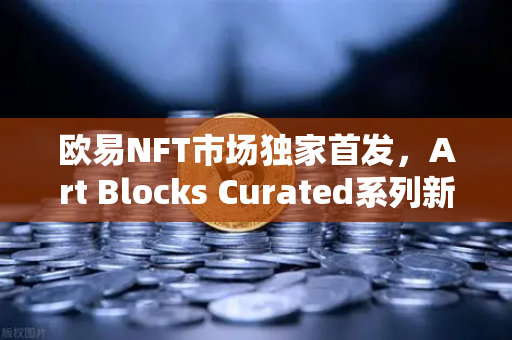 欧易NFT市场独家首发，Art Blocks Curated系列新艺术家作品，数字艺术收藏新纪元