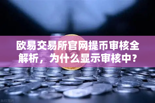 欧易交易所官网提币审核全解析，为什么显示审核中？人工审核到底要多久？