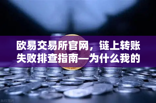 欧易交易所官网，链上转账失败排查指南—为什么我的交易被节点拒绝？