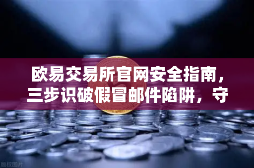 欧易交易所官网安全指南，三步识破假冒邮件陷阱，守护数字资产
