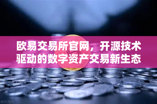 欧易交易所官网，开源技术驱动的数字资产交易新生态