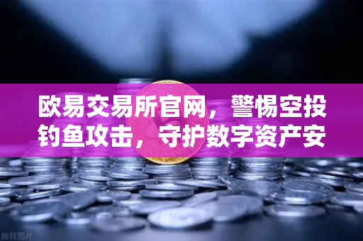 欧易交易所官网，警惕空投钓鱼攻击，守护数字资产安全