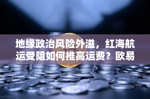 地缘政治风险外溢，红海航运受阻如何推高运费？欧易交易所官网解读全球贸易新变局-第1张图片-欧易交易所