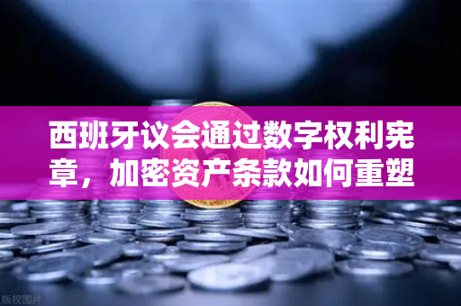 西班牙议会通过数字权利宪章，加密资产条款如何重塑欧洲数字金融版图？