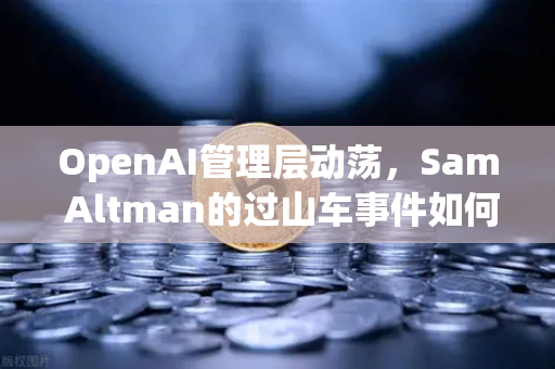 OpenAI管理层动荡，Sam Altman的过山车事件如何影响欧易交易所用户？