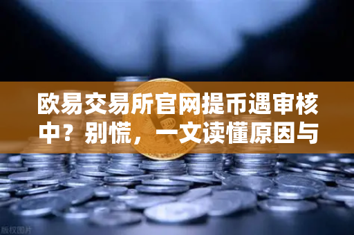 欧易交易所官网提币遇审核中？别慌，一文读懂原因与时长