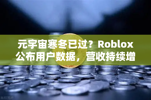 元宇宙寒冬已过？Roblox公布用户数据，营收持续增长，释放行业复苏信号