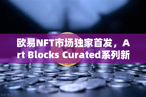 欧易NFT市场独家首发，Art Blocks Curated系列新艺术家作品，数字艺术藏品新纪元