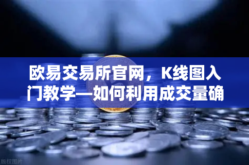 欧易交易所官网，K线图入门教学—如何利用成交量确认价格突破的有效性？