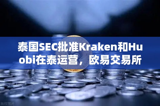 泰国SEC批准Kraken和Huobi在泰运营，欧易交易所官网如何应对市场竞争新格局？