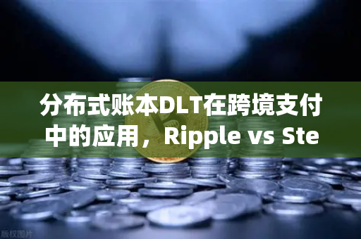 分布式账本DLT在跨境支付中的应用，Ripple vs Stellar 区块链如何改写全球汇款规则