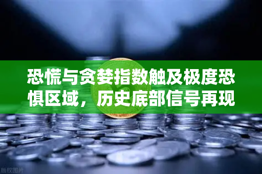 恐慌与贪婪指数触及极度恐惧区域，历史底部信号再现？市场情绪冰点下的生存指南