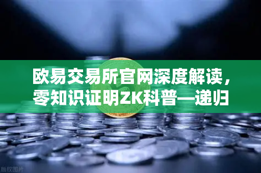 欧易交易所官网深度解读，零知识证明ZK科普—递归证明如何撬动效率革命