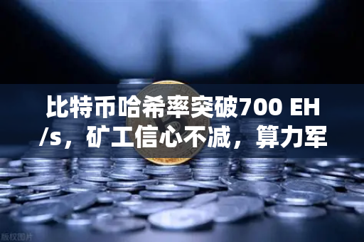 比特币哈希率突破700 EH/s，矿工信心不减，算力军备竞赛再升级