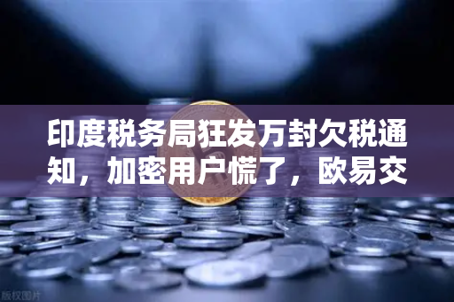 印度税务局狂发万封欠税通知，加密用户慌了，欧易交易所官网成避风港？