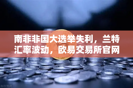 南非非国大选举失利，兰特汇率波动，欧易交易所官网解读全球资产避险新趋势